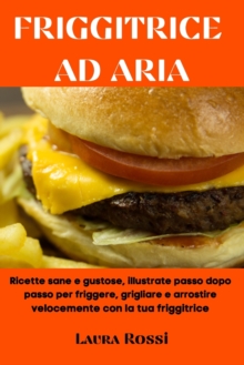 Image for Friggitrice Ad Aria : Ricette sane e gustose, illustrate passo dopo passo per friggere, grigliare e arrostire velocemente con la tua friggitrice (Air Fryer Cookbook - Italian Version)