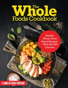 Image for The Whole Foods Cookbook : Healthy Whole-Food Based Recipes - With 500-600 Calories