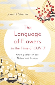 Image for The Language of Flowers in the Time of COVID: Finding Solace in Zen, Nature and Ikebana