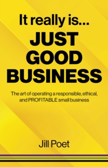 It Really Is Just Good Business: The art of operating a responsible, ethical, AND PROFITABLE small business