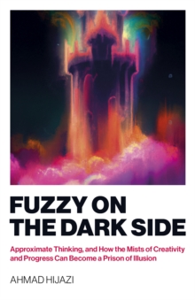 Image for Fuzzy on the dark side  : approximate thinking, and how the mists of creativity and progress can become a prison of illusion