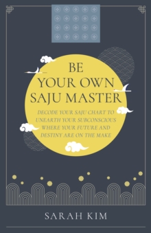 Be Your Own Saju Master: A Primer Of The Four Pillars Method: Decode Your Saju Chart To Unearth Your Subconscious Where Your Future And Destiny Are On The Make