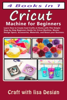 Image for Cricut 4 Books in 1 : Cricut Machine for Beginners: Learn How to Create Cool Crafts at Home with This Simple Step-by-Step Beginners Guide for Cricut Machine. Master Design Space, Accessories, Material