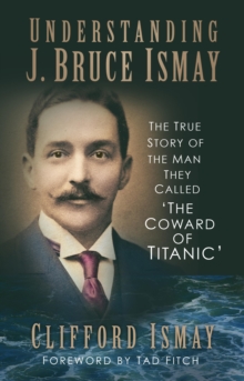 Image for Understanding J. Bruce Ismay: The True Story of the Man They Called 'The Coward of Titanic'