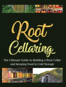 Root Cellaring: The Ultimate Guide to Building a Root Cellar and Keeping Food in Cold Storage