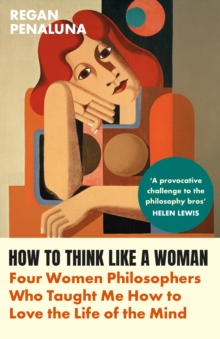 How to Think Like a Woman: Four Women Philosophers Who Taught Me How to Love the Life of the Mind