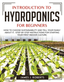 Image for Introduction to Hydroponics for Beginners : How to Choose Sustainability and Tell Your Family about It.- Step-By-Step Instructions for Starting Your First Indoor Culture.
