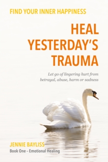 Image for Heal yesterday's trauma: let go of lingering hurt from betrayal, abuse, harm and grief