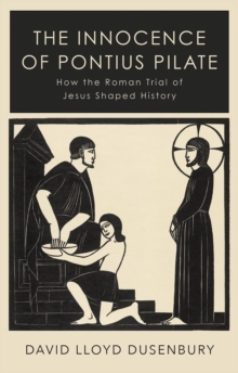 The Innocence of Pontius Pilate: How the Roman Trial of Jesus Shaped History