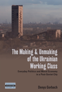 Image for The Making and Unmaking of the Ukrainian Working Class: Everyday Politics and Moral Economy in a Post-Soviet City