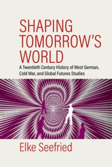 Image for Shaping tomorrow's world: a twentieth century history of West German, Cold War, and global futures studies