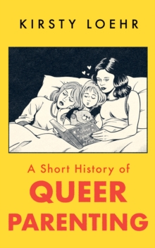 A Short History of Queer Parenting - Loehr, Kirsty