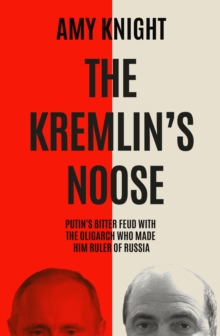The Kremlin’s Noose: Vladimir Putin’s Bitter Feud with the Oligarch Who Made Him Ruler of Russia