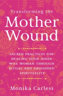 Image for Transforming the mother wound  : sacred practices for healing your inner wise woman through ritual and grounded spirituality