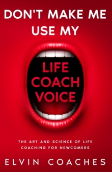 Image for Don't make me use my Life Coach voice : The Art and Science of Life Coaching for newcomers