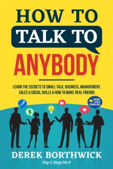 How to Talk to Anybody – Learn The Secrets To Small Talk, Business, Management, Sales & Social Skills & How to Make Real Friends (Communication Skills)
