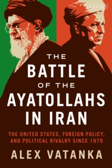 Image for The battle of the Ayatollahs in Iran  : the United States, foreign policy, and political rivalry since 1979