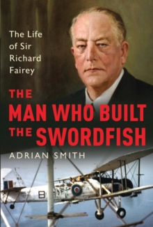 Image for The man who built the Swordfish: the life of Sir Richard Fairey, 1887-1956
