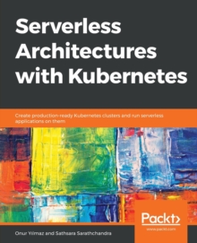 Image for Serverless Architectures with Kubernetes : Create production-ready Kubernetes clusters and run serverless applications on them