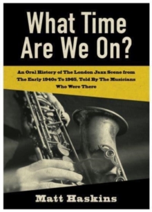 What Time Are We On?: An Oral History of The London Jazz Scene from The Early 1940’s to 1965, Told By The Musicians Who Were There