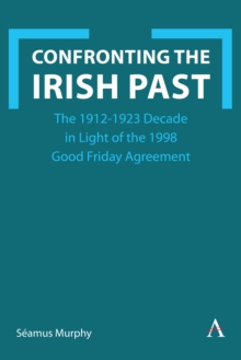 Image for Confronting the Irish Past : The 1912-1923 Decade in Light of the 1998 Good Friday Agreement