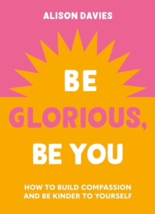 Image for Be glorious, be you  : how to build compassion and be kinder to yourself