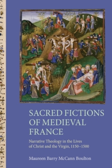 Sacred Fictions of Medieval France - Narrative Theology in the Lives of Christ and the Virgin, 1150-1500