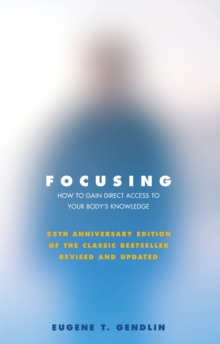 Focusing: How to Gain Direct Access to Your Body’s Knowledge (25th Anniversary Edition of the Classic Bestseller Revised and Updated)