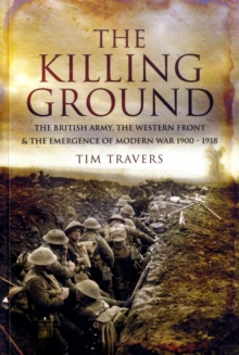 Killing Ground: The British Army, The Western Front & Emergence of Modern War, 1900-1918