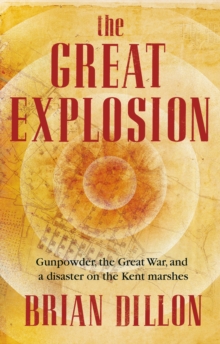 Image for The great explosion: gunpowder, the Great War, and the anatomy of a disaster on the Kent marshes