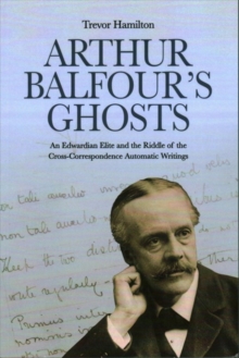 Arthur Balfour’s Ghosts: An Edwardian Elite and the Riddle of the Cross-Correspondence Automatic Writings
