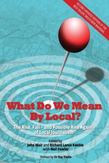 Image for What do we mean by local?  : the rise, fall - and possible rise again - of local journalism