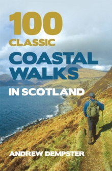 100 Classic Coastal Walks in Scotland: the essential practical guide to experiencing Scotland’s truly dramatic, extensive and ever-varying coastline on foot