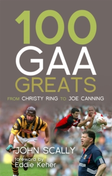 100 GAA greats: from Christie Ring to Joe Canning - Scally, John