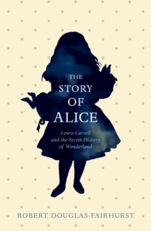 Image for The story of Alice  : Lewis Carroll and the secret history of Wonderland