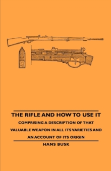 Image for The Rifle And How To Use It - Comprising A Description Of That Valuable Weapon In All Its Varieties And An Account Of Its Origin