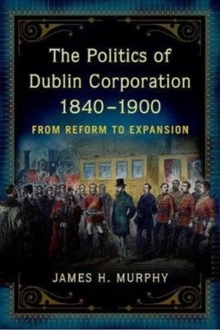 Image for The politics of Dublin Corporation, 1840-1900 : from reform to expansion