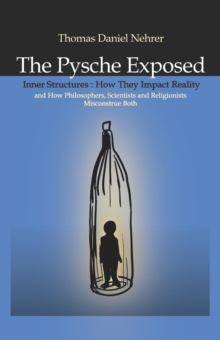 Image for The psyche exposed  : inner structures, how they impact reality and how philosophers, scientists and relgionists miscontrue both