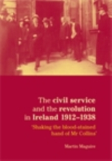 Image for Civil Service and the Revolution in Ireland 1912-1938: Shaking the Blood-stained Hand of Mr. Collins
