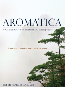 Aromatica Volume 1: A Clinical Guide to Essential Oil Therapeutics. Principles and Profiles