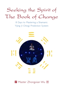 Seeking the Spirit of The Book of Change: 8 Days to Mastering a Shamanic Yijing (I Ching) Prediction System