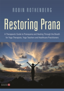 Restoring Prana: A Therapeutic Guide to Pranayama and Healing Through the Breath for Yoga Therapists, Yoga Teachers, and Healthcare Practitioners