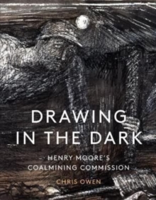 Drawing in the Dark: Henry Moore’s Coalmining Commission