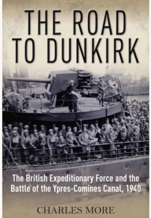 Road to Dunkirk: The British Expeditionary Force and the Battle of the Ypres-Comines Canal, 1940