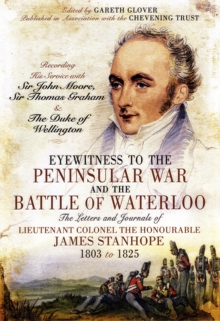 Image for Eyewitness to the Peninsular War and the Battle of Waterloo  : the letters and journals of Lieutenant Colonel James Stanhope 1803 to 1825 recording his service with Sir John Moore, Sir Thomas Graham 