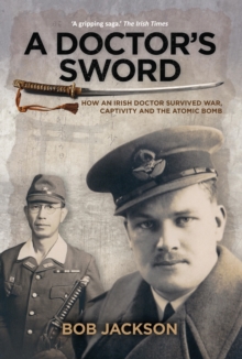 Image for A doctor's sword: how an Irish doctor survived war, captivity and the atomic bomb