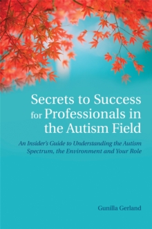 Secrets to Success for Professionals in the Autism Field: An Insider’s Guide to Understanding the Autism Spectrum, the Environment and Your Role