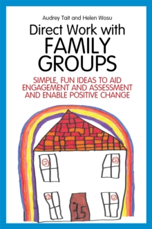 Direct Work with Family Groups: Simple, Fun Ideas to Aid Engagement and Assessment and Enable Positive Change