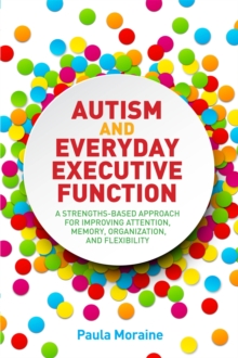 Autism and Everyday Executive Function: A Strengths-Based Approach for Improving Attention, Memory, Organization and Flexibility