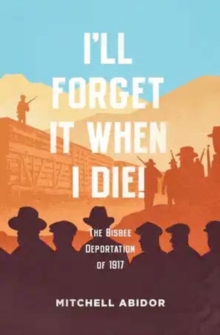 I’ll Forget It When I Die!: The Bisbee Deportation of 1917